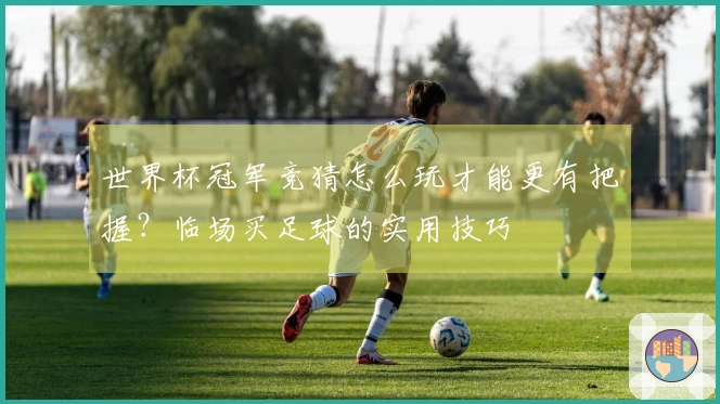世界杯冠军竞猜怎么玩才能更有把握？临场买足球的实用技巧