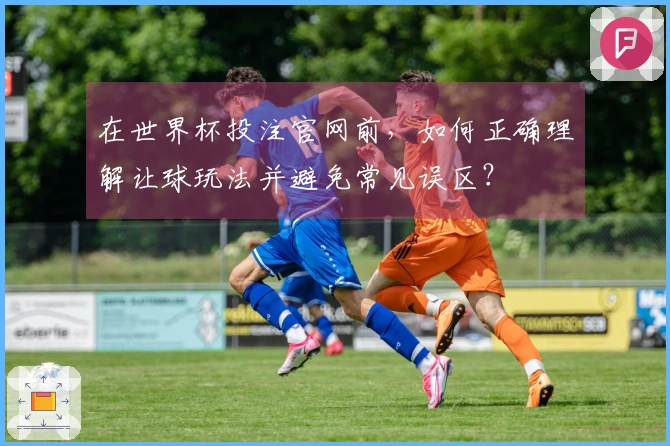 在世界杯投注官网前，如何正确理解让球玩法并避免常见误区？