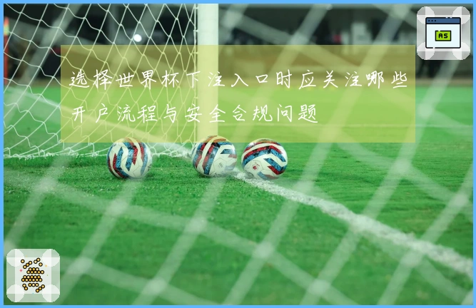 选择世界杯下注入口时应关注哪些开户流程与安全合规问题