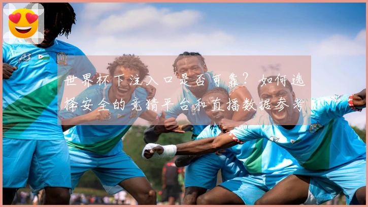 世界杯下注入口是否可靠？如何选择安全的竞猜平台和直播数据参考