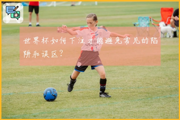 世界杯如何下注才能避免常见的陷阱和误区？