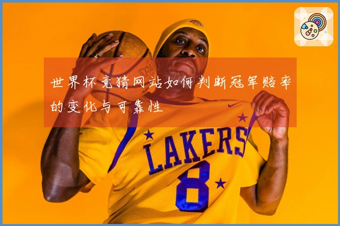 世界杯竞猜网站如何判断冠军赔率的变化与可靠性