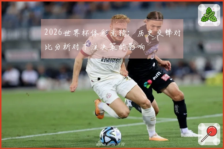 2026世界杯体彩竞猜：历史交锋对比分析对下注决策的影响