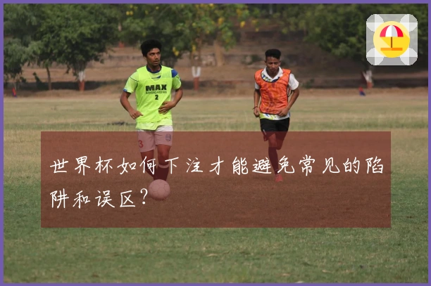 世界杯如何下注才能避免常见的陷阱和误区？