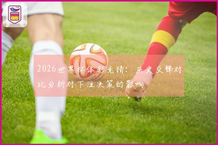 2026世界杯体彩竞猜：历史交锋对比分析对下注决策的影响